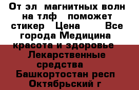 От эл. магнитных волн на тлф – поможет стикер › Цена ­ 1 - Все города Медицина, красота и здоровье » Лекарственные средства   . Башкортостан респ.,Октябрьский г.